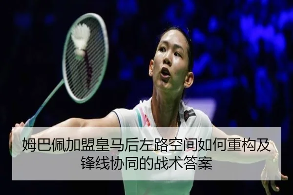 姆巴佩加盟皇马后左路空间如何重构及锋线协同的战术答案