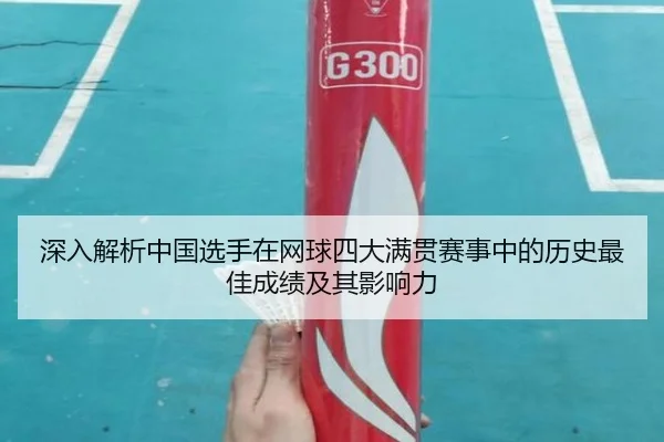 深入解析中国选手在网球四大满贯赛事中的历史最佳成绩及其影响力